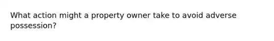 What action might a property owner take to avoid adverse possession?