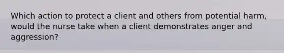 Which action to protect a client and others from potential harm, would the nurse take when a client demonstrates anger and aggression?