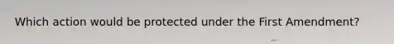 Which action would be protected under the First Amendment?