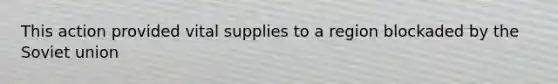 This action provided vital supplies to a region blockaded by the Soviet union