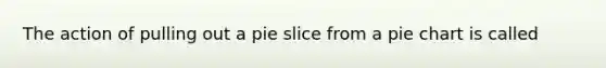 The action of pulling out a pie slice from a pie chart is called