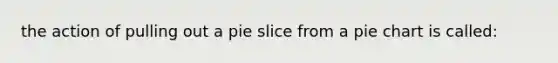 the action of pulling out a pie slice from a pie chart is called: