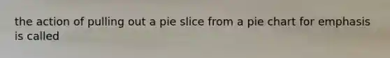 the action of pulling out a pie slice from a pie chart for emphasis is called