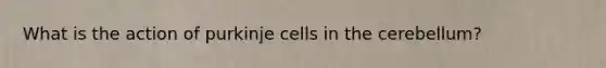 What is the action of purkinje cells in the cerebellum?