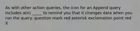 As with other action queries, the icon for an Append query includes a(n) _____ to remind you that it changes data when you run the query. question mark red asterisk exclamation point red X