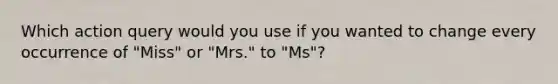 Which action query would you use if you wanted to change every occurrence of "Miss" or "Mrs." to "Ms"?