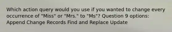 Which action query would you use if you wanted to change every occurrence of "Miss" or "Mrs." to "Ms"? Question 9 options: Append Change Records Find and Replace Update