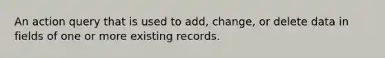 An action query that is used to add, change, or delete data in fields of one or more existing records.