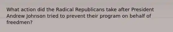 What action did the Radical Republicans take after President Andrew Johnson tried to prevent their program on behalf of freedmen?