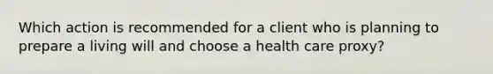 Which action is recommended for a client who is planning to prepare a living will and choose a health care proxy?