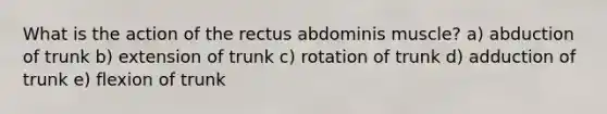 What is the action of the rectus abdominis muscle? a) abduction of trunk b) extension of trunk c) rotation of trunk d) adduction of trunk e) flexion of trunk