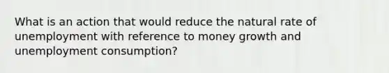 What is an action that would reduce the natural rate of unemployment with reference to money growth and unemployment consumption?