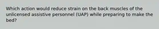 Which action would reduce strain on the back muscles of the unlicensed assistive personnel (UAP) while preparing to make the bed?