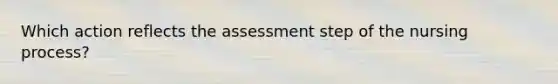 Which action reflects the assessment step of the nursing process?