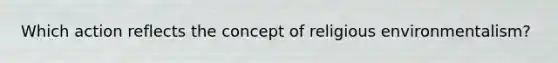 Which action reflects the concept of religious environmentalism?
