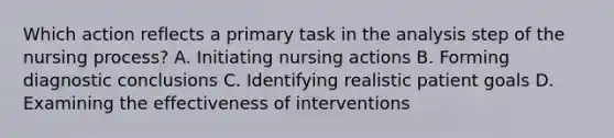 Which action reflects a primary task in the analysis step of the nursing process? A. Initiating nursing actions B. Forming diagnostic conclusions C. Identifying realistic patient goals D. Examining the effectiveness of interventions