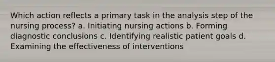 Which action reflects a primary task in the analysis step of the nursing process? a. Initiating nursing actions b. Forming diagnostic conclusions c. Identifying realistic patient goals d. Examining the effectiveness of interventions