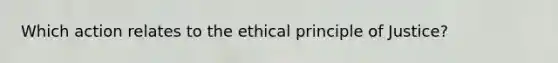 Which action relates to the ethical principle of Justice?