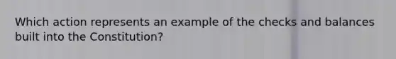 Which action represents an example of the checks and balances built into the Constitution?