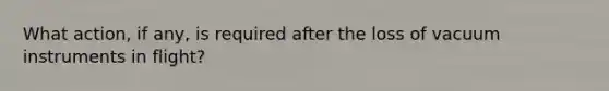 What action, if any, is required after the loss of vacuum instruments in flight?