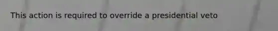 This action is required to override a presidential veto