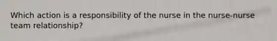 Which action is a responsibility of the nurse in the nurse-nurse team relationship?