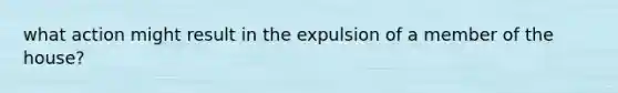 what action might result in the expulsion of a member of the house?