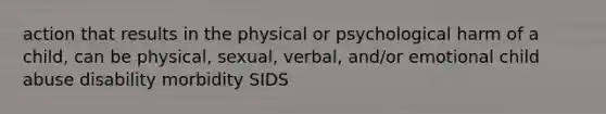 action that results in the physical or psychological harm of a child, can be physical, sexual, verbal, and/or emotional child abuse disability morbidity SIDS