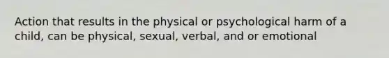 Action that results in the physical or psychological harm of a child, can be physical, sexual, verbal, and or emotional