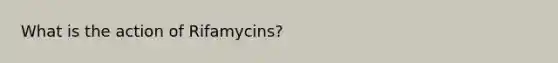 What is the action of Rifamycins?