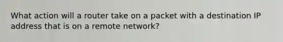 What action will a router take on a packet with a destination IP address that is on a remote network?