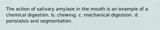 The action of salivary amylase in the mouth is an example of a. chemical digestion. b. chewing. c. mechanical digestion. d. peristalsis and segmentation