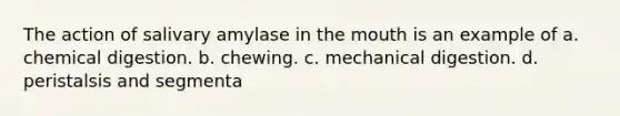 The action of salivary amylase in the mouth is an example of a. chemical digestion. b. chewing. c. mechanical digestion. d. peristalsis and segmenta