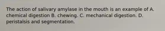 The action of salivary amylase in the mouth is an example of A. chemical digestion B. chewing. C. mechanical digestion. D. peristalsis and segmentation.