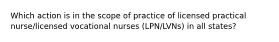 Which action is in the scope of practice of licensed practical nurse/licensed vocational nurses (LPN/LVNs) in all states?