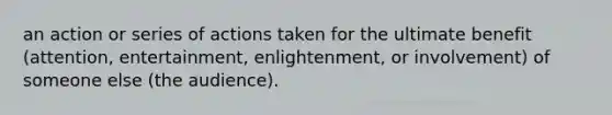 an action or series of actions taken for the ultimate benefit (attention, entertainment, enlightenment, or involvement) of someone else (the audience).