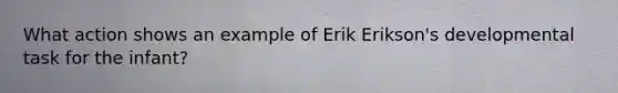 What action shows an example of Erik Erikson's developmental task for the infant?