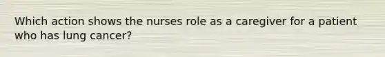 Which action shows the nurses role as a caregiver for a patient who has lung cancer?