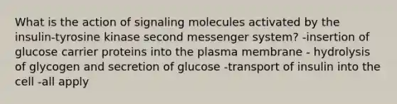 What is the action of signaling molecules activated by the insulin-tyrosine kinase second messenger system? -insertion of glucose carrier proteins into the plasma membrane - hydrolysis of glycogen and secretion of glucose -transport of insulin into the cell -all apply