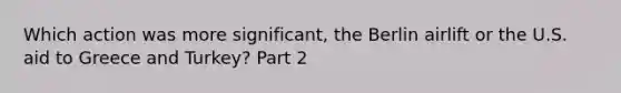 Which action was more significant, the Berlin airlift or the U.S. aid to Greece and Turkey? Part 2