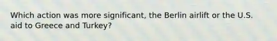 Which action was more significant, the Berlin airlift or the U.S. aid to Greece and Turkey?