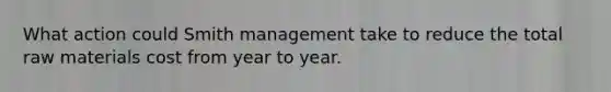 What action could Smith management take to reduce the total raw materials cost from year to year.