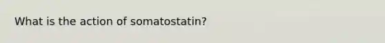 What is the action of somatostatin?