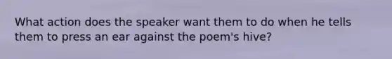 What action does the speaker want them to do when he tells them to press an ear against the poem's hive?