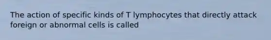 The action of specific kinds of T lymphocytes that directly attack foreign or abnormal cells is called