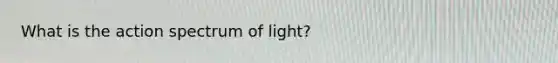 What is the action spectrum of light?