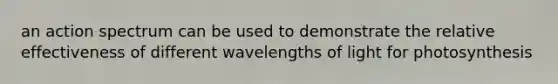 an action spectrum can be used to demonstrate the relative effectiveness of different wavelengths of light for photosynthesis