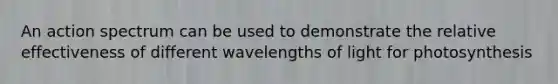 An action spectrum can be used to demonstrate the relative effectiveness of different wavelengths of light for photosynthesis