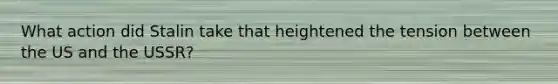 What action did Stalin take that heightened the tension between the US and the USSR?