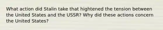 What action did Stalin take that hightened the tension between the United States and the USSR? Why did these actions concern the United States?